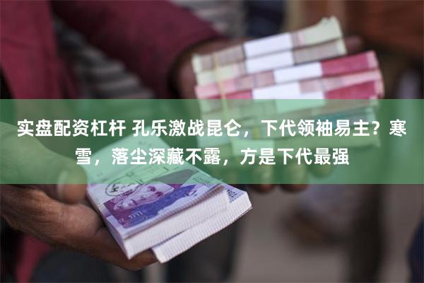 实盘配资杠杆 孔乐激战昆仑，下代领袖易主？寒雪，落尘深藏不露，方是下代最强
