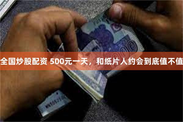 全国炒股配资 500元一天，和纸片人约会到底值不值
