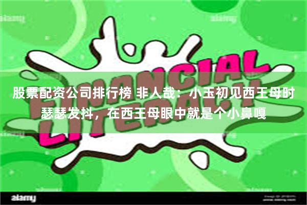 股票配资公司排行榜 非人哉：小玉初见西王母时瑟瑟发抖，在西王母眼中就是个小鼻嘎