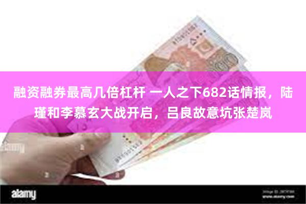 融资融券最高几倍杠杆 一人之下682话情报，陆瑾和李慕玄大战开启，吕良故意坑张楚岚