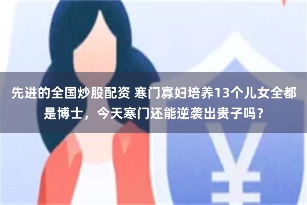 先进的全国炒股配资 寒门寡妇培养13个儿女全都是博士，今天寒门还能逆袭出贵子吗？