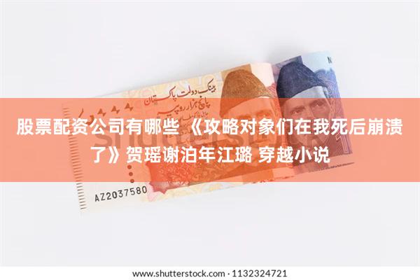 股票配资公司有哪些 《攻略对象们在我死后崩溃了》贺瑶谢泊年江璐 穿越小说