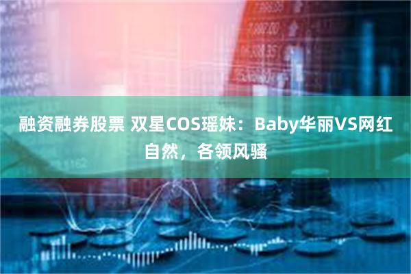 融资融券股票 双星COS瑶妹：Baby华丽VS网红自然，各领风骚