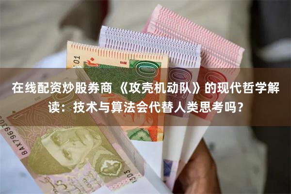 在线配资炒股券商 《攻壳机动队》的现代哲学解读：技术与算法会代替人类思考吗？