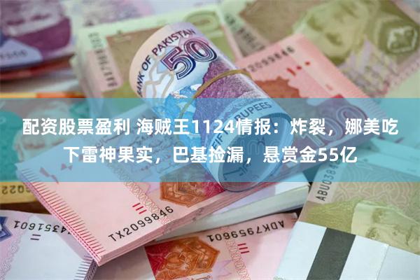 配资股票盈利 海贼王1124情报：炸裂，娜美吃下雷神果实，巴基捡漏，悬赏金55亿