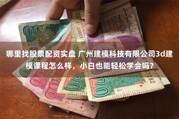 哪里找股票配资实盘 广州建模科技有限公司3d建模课程怎么样，小白也能轻松学会吗？