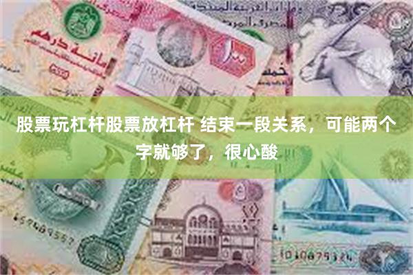 股票玩杠杆股票放杠杆 结束一段关系，可能两个字就够了，很心酸
