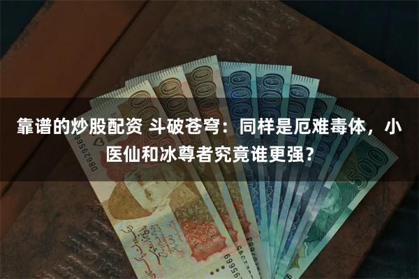 靠谱的炒股配资 斗破苍穹：同样是厄难毒体，小医仙和冰尊者究竟谁更强？