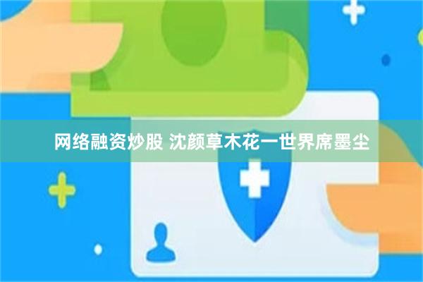 网络融资炒股 沈颜草木花一世界席墨尘