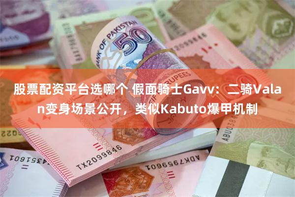 股票配资平台选哪个 假面骑士Gavv：二骑Valan变身场景公开，类似Kabuto爆甲机制