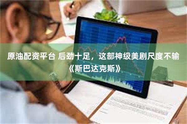 原油配资平台 后劲十足，这部神级美剧尺度不输《斯巴达克斯》