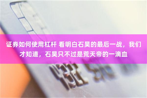 证券如何使用杠杆 看明白石昊的最后一战，我们才知道，石昊只不过是荒天帝的一滴血