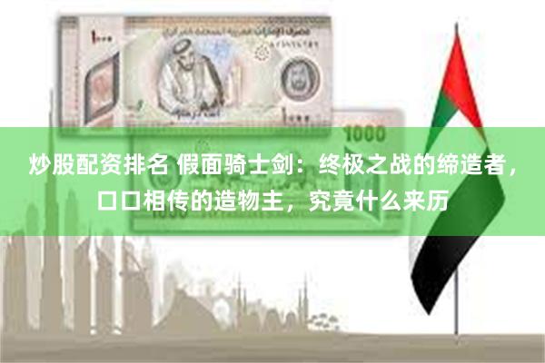炒股配资排名 假面骑士剑：终极之战的缔造者，口口相传的造物主，究竟什么来历