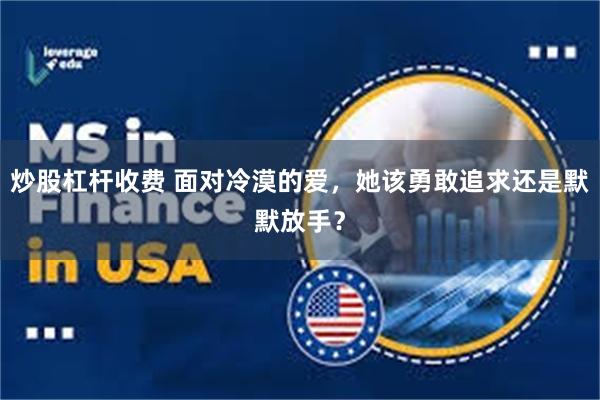炒股杠杆收费 面对冷漠的爱，她该勇敢追求还是默默放手？