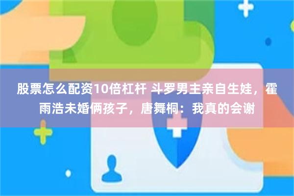股票怎么配资10倍杠杆 斗罗男主亲自生娃，霍雨浩未婚俩孩子，唐舞桐：我真的会谢