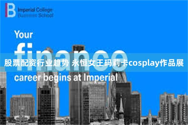 股票配资行业趋势 永恒女王玛莉卡cosplay作品展