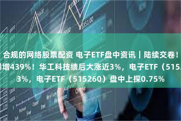 合规的网络股票配资 电子ETF盘中资讯｜陆续交卷！格科微归母净利同比暴增439%！华工科技绩后大涨近3%，电子ETF（515260）盘中上探0.75%