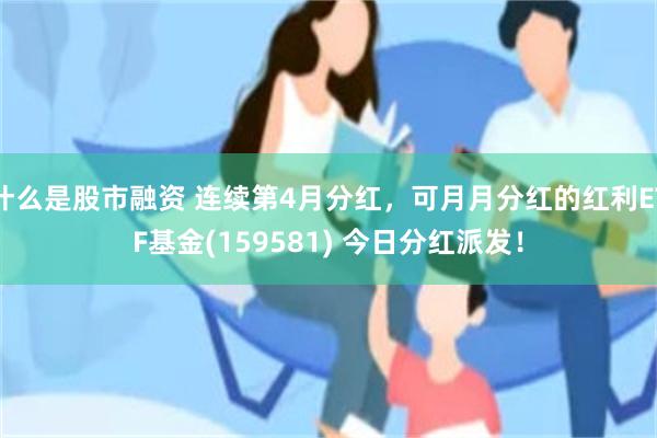 什么是股市融资 连续第4月分红，可月月分红的红利ETF基金(159581) 今日分红派发！