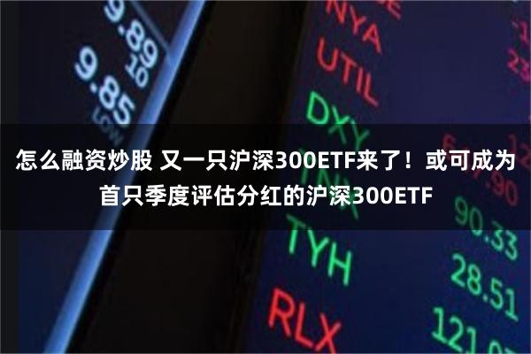 怎么融资炒股 又一只沪深300ETF来了！或可成为首只季度评估分红的沪深300ETF