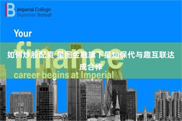 如何炒股配资 星图金融旗下星灿保代与趣互联达成合作