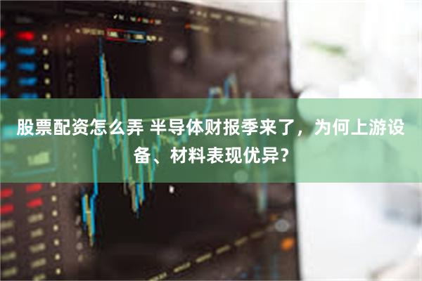 股票配资怎么弄 半导体财报季来了，为何上游设备、材料表现优异？