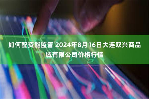 如何配资能监管 2024年8月16日大连双兴商品城有限公司价格行情