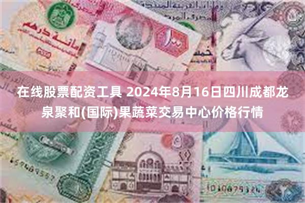 在线股票配资工具 2024年8月16日四川成都龙泉聚和(国际)果蔬菜交易中心价格行情