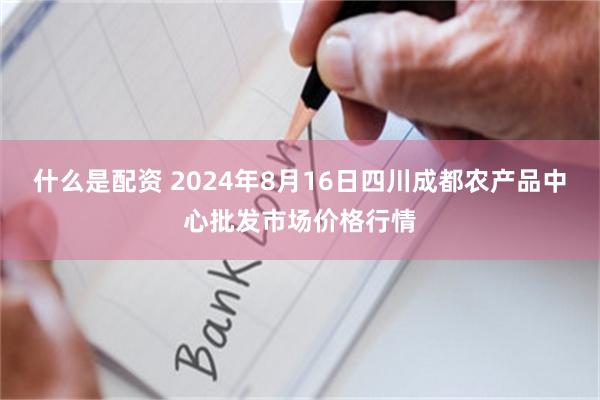 什么是配资 2024年8月16日四川成都农产品中心批发市场价格行情