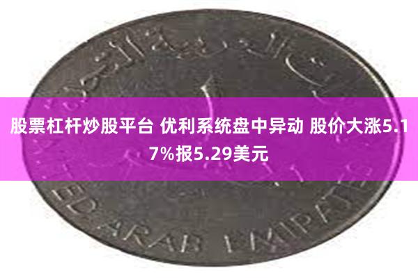 股票杠杆炒股平台 优利系统盘中异动 股价大涨5.17%报5.29美元