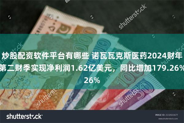 炒股配资软件平台有哪些 诺瓦瓦克斯医药2024财年第二财季实现净利润1.62亿美元，同比增加179.26%