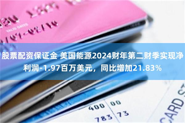 股票配资保证金 美国能源2024财年第二财季实现净利润-1.97百万美元，同比增加21.83%
