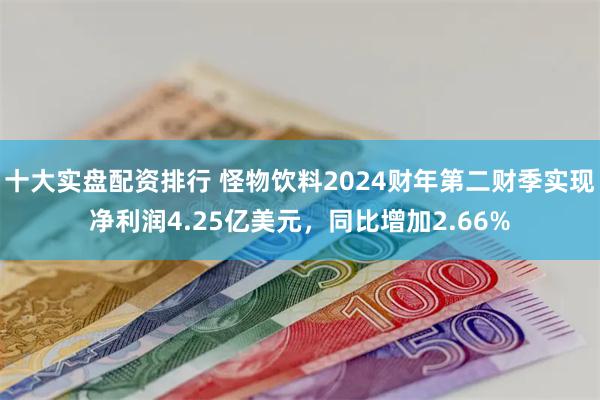 十大实盘配资排行 怪物饮料2024财年第二财季实现净利润4.25亿美元，同比增加2.66%