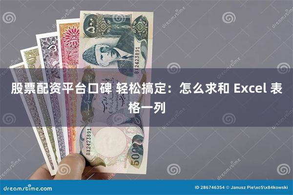 股票配资平台口碑 轻松搞定：怎么求和 Excel 表格一列