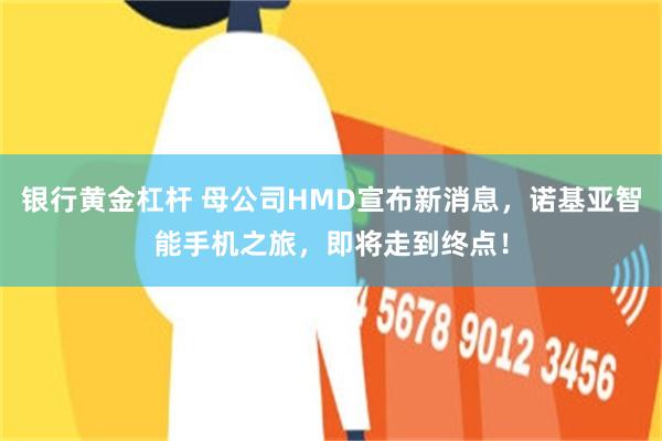银行黄金杠杆 母公司HMD宣布新消息，诺基亚智能手机之旅，即将走到终点！