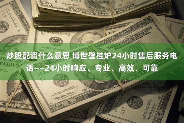 炒股配资什么意思 博世壁挂炉24小时售后服务电话——24小时响应、专业、高效、可靠