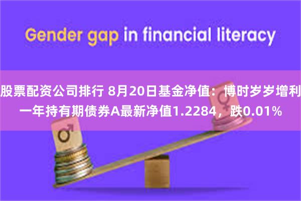 股票配资公司排行 8月20日基金净值：博时岁岁增利一年持有期债券A最新净值1.2284，跌0.01%
