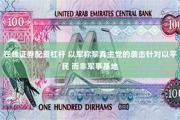 在线证劵配资杠杆 以军称黎真主党的袭击针对以平民 而非军事基地