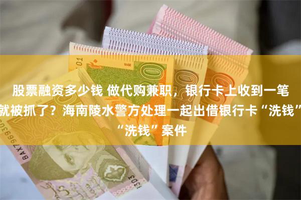 股票融资多少钱 做代购兼职，银行卡上收到一笔转账就被抓了？海南陵水警方处理一起出借银行卡“洗钱”案件