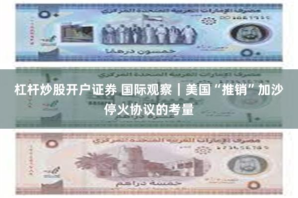 杠杆炒股开户证券 国际观察｜美国“推销”加沙停火协议的考量