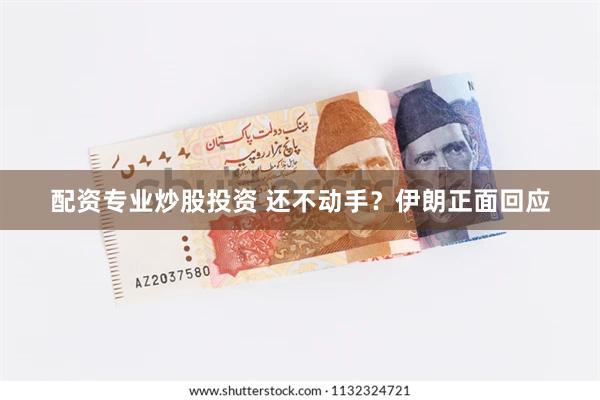 配资专业炒股投资 还不动手？伊朗正面回应