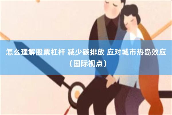 怎么理解股票杠杆 减少碳排放 应对城市热岛效应（国际视点）