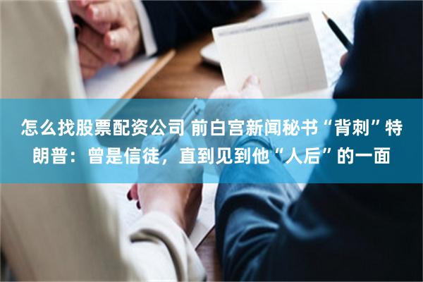 怎么找股票配资公司 前白宫新闻秘书“背刺”特朗普：曾是信徒，直到见到他“人后”的一面