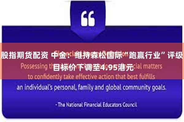 股指期货配资 中金：维持森松国际“跑赢行业”评级 目标价下调至4.95港元