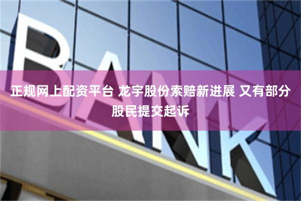 正规网上配资平台 龙宇股份索赔新进展 又有部分股民提交起诉
