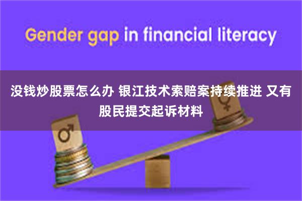 没钱炒股票怎么办 银江技术索赔案持续推进 又有股民提交起诉材料