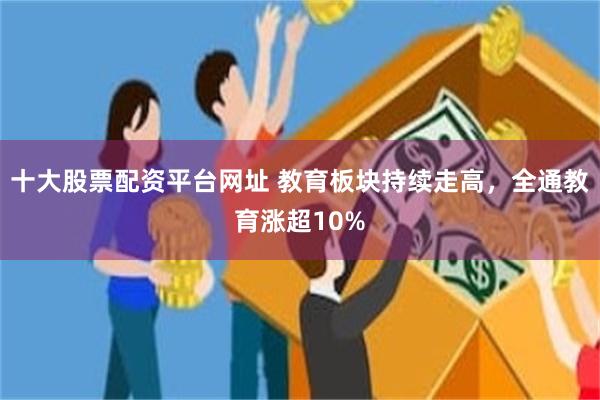 十大股票配资平台网址 教育板块持续走高，全通教育涨超10%