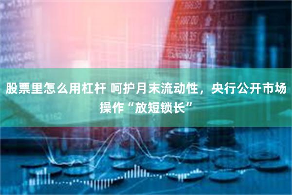 股票里怎么用杠杆 呵护月末流动性，央行公开市场操作“放短锁长”