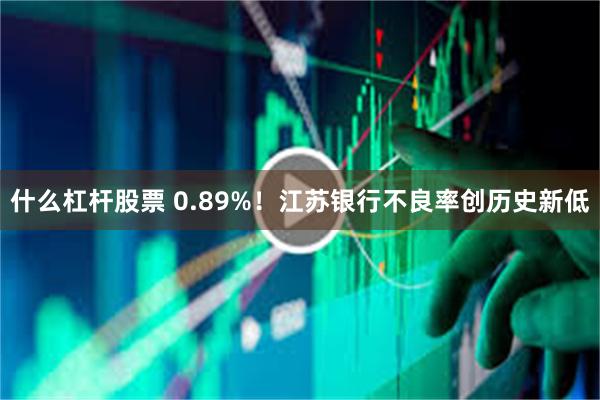 什么杠杆股票 0.89%！江苏银行不良率创历史新低