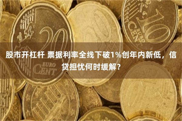 股市开杠杆 票据利率全线下破1%创年内新低，信贷担忧何时缓解？