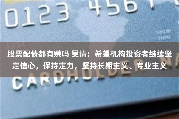 股票配债都有赚吗 吴清：希望机构投资者继续坚定信心，保持定力，坚持长期主义、专业主义